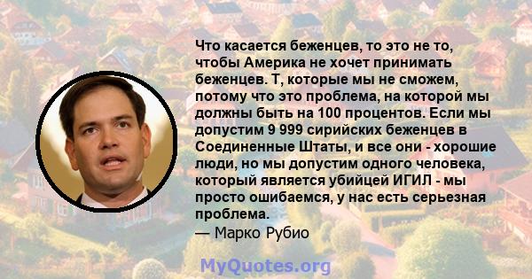 Что касается беженцев, то это не то, чтобы Америка не хочет принимать беженцев. T, которые мы не сможем, потому что это проблема, на которой мы должны быть на 100 процентов. Если мы допустим 9 999 сирийских беженцев в