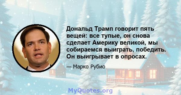 Дональд Трамп говорит пять вещей: все тупые, он снова сделает Америку великой, мы собираемся выиграть, победить. Он выигрывает в опросах.