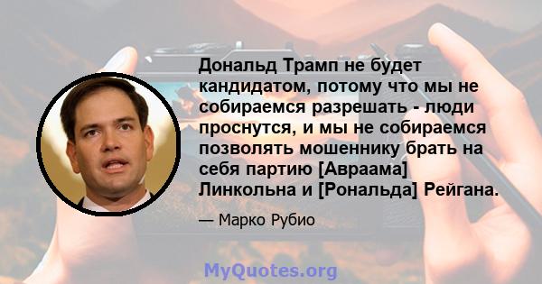 Дональд Трамп не будет кандидатом, потому что мы не собираемся разрешать - люди проснутся, и мы не собираемся позволять мошеннику брать на себя партию [Авраама] Линкольна и [Рональда] Рейгана.