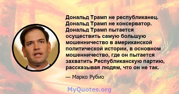 Дональд Трамп не республиканец. Дональд Трамп не консерватор. Дональд Трамп пытается осуществить самую большую мошенничество в американской политической истории, в основном мошенничество, где он пытается захватить