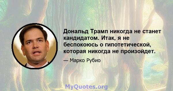 Дональд Трамп никогда не станет кандидатом. Итак, я не беспокоюсь о гипотетической, которая никогда не произойдет.