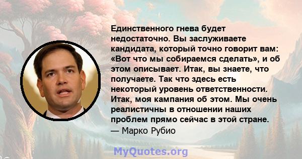 Единственного гнева будет недостаточно. Вы заслуживаете кандидата, который точно говорит вам: «Вот что мы собираемся сделать», и об этом описывает. Итак, вы знаете, что получаете. Так что здесь есть некоторый уровень