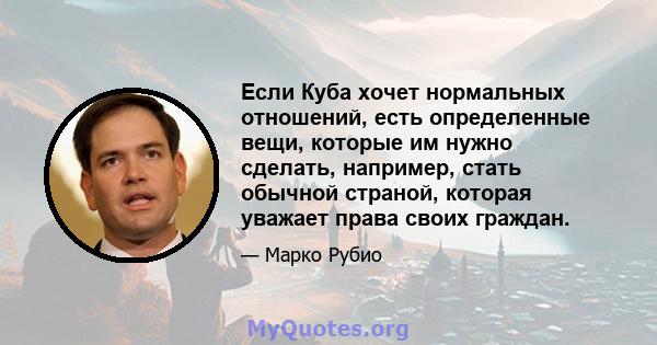 Если Куба хочет нормальных отношений, есть определенные вещи, которые им нужно сделать, например, стать обычной страной, которая уважает права своих граждан.