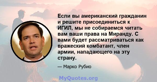 Если вы американский гражданин и решите присоединиться к ИГИЛ, мы не собираемся читать вам ваши права на Миранду. С вами будет рассматриваться как вражеский комбатант, член армии, нападающего на эту страну.