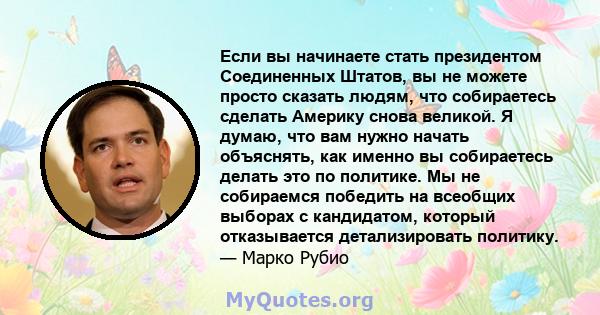 Если вы начинаете стать президентом Соединенных Штатов, вы не можете просто сказать людям, что собираетесь сделать Америку снова великой. Я думаю, что вам нужно начать объяснять, как именно вы собираетесь делать это по