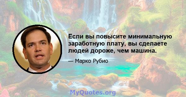 Если вы повысите минимальную заработную плату, вы сделаете людей дороже, чем машина.