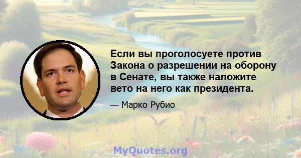 Если вы проголосуете против Закона о разрешении на оборону в Сенате, вы также наложите вето на него как президента.