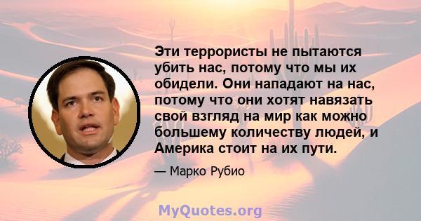 Эти террористы не пытаются убить нас, потому что мы их обидели. Они нападают на нас, потому что они хотят навязать свой взгляд на мир как можно большему количеству людей, и Америка стоит на их пути.