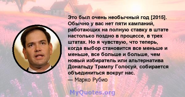 Это был очень необычный год [2015]. Обычно у вас нет пяти кампаний, работающих на полную ставку в штате настолько поздно в процессе, в трех штатах. Но я чувствую, что теперь, когда выбор становится все меньше и меньше,