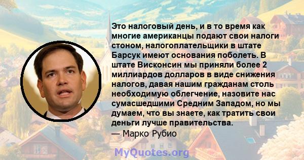 Это налоговый день, и в то время как многие американцы подают свои налоги стоном, налогоплательщики в штате Барсук имеют основания поболеть. В штате Висконсин мы приняли более 2 миллиардов долларов в виде снижения