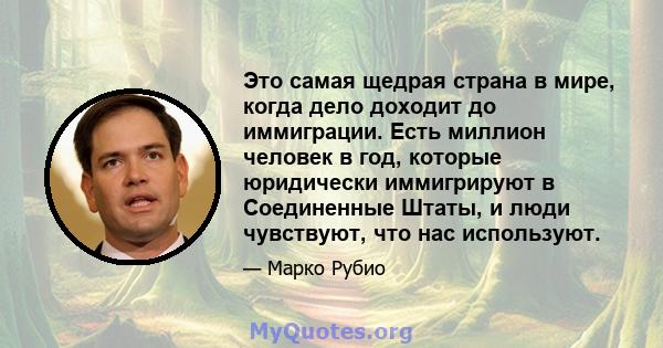 Это самая щедрая страна в мире, когда дело доходит до иммиграции. Есть миллион человек в год, которые юридически иммигрируют в Соединенные Штаты, и люди чувствуют, что нас используют.