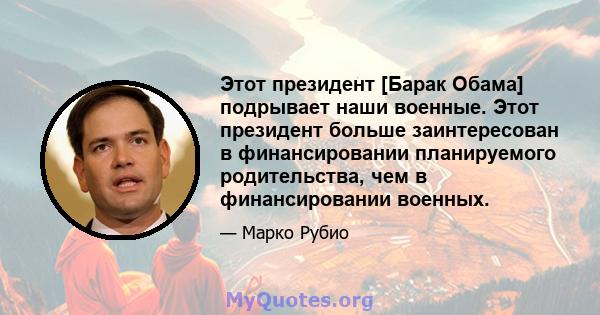 Этот президент [Барак Обама] подрывает наши военные. Этот президент больше заинтересован в финансировании планируемого родительства, чем в финансировании военных.