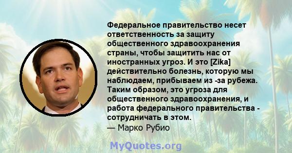 Федеральное правительство несет ответственность за защиту общественного здравоохранения страны, чтобы защитить нас от иностранных угроз. И это [Zika] действительно болезнь, которую мы наблюдаем, прибываем из -за рубежа. 