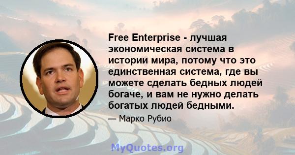 Free Enterprise - лучшая экономическая система в истории мира, потому что это единственная система, где вы можете сделать бедных людей богаче, и вам не нужно делать богатых людей бедными.