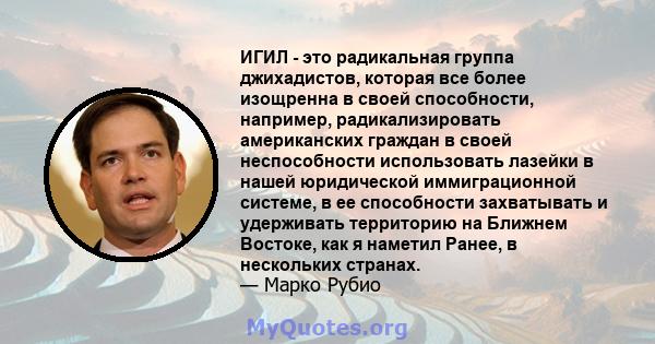 ИГИЛ - это радикальная группа джихадистов, которая все более изощренна в своей способности, например, радикализировать американских граждан в своей неспособности использовать лазейки в нашей юридической иммиграционной