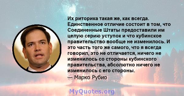 Их риторика такая же, как всегда. Единственное отличие состоит в том, что Соединенные Штаты предоставили им целую серию уступок и что кубинское правительство вообще не изменилось. И это часть того же самого, что я