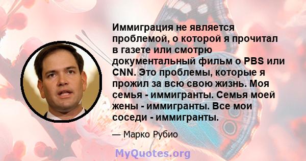 Иммиграция не является проблемой, о которой я прочитал в газете или смотрю документальный фильм о PBS или CNN. Это проблемы, которые я прожил за всю свою жизнь. Моя семья - иммигранты. Семья моей жены - иммигранты. Все