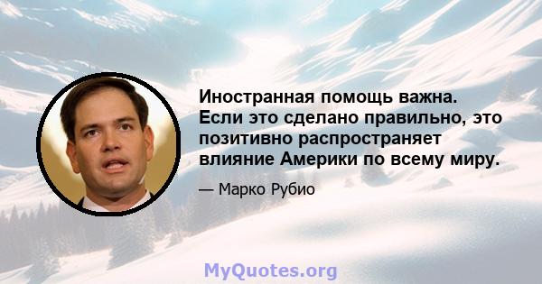 Иностранная помощь важна. Если это сделано правильно, это позитивно распространяет влияние Америки по всему миру.