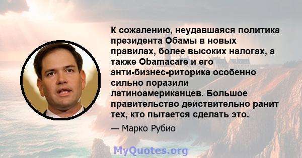 К сожалению, неудавшаяся политика президента Обамы в новых правилах, более высоких налогах, а также Obamacare и его анти-бизнес-риторика особенно сильно поразили латиноамериканцев. Большое правительство действительно