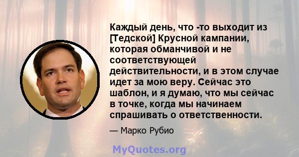 Каждый день, что -то выходит из [Тедской] Крусной кампании, которая обманчивой и не соответствующей действительности, и в этом случае идет за мою веру. Сейчас это шаблон, и я думаю, что мы сейчас в точке, когда мы