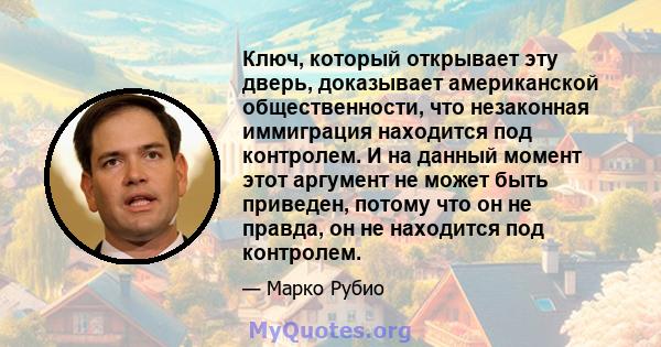 Ключ, который открывает эту дверь, доказывает американской общественности, что незаконная иммиграция находится под контролем. И на данный момент этот аргумент не может быть приведен, потому что он не правда, он не