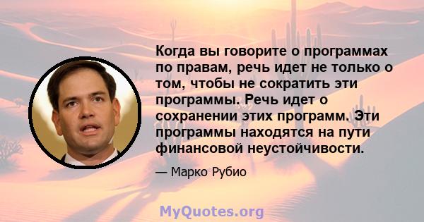 Когда вы говорите о программах по правам, речь идет не только о том, чтобы не сократить эти программы. Речь идет о сохранении этих программ. Эти программы находятся на пути финансовой неустойчивости.