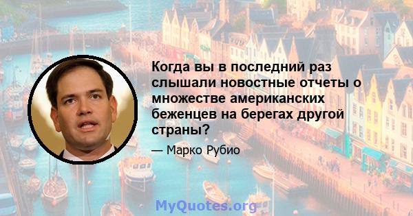 Когда вы в последний раз слышали новостные отчеты о множестве американских беженцев на берегах другой страны?