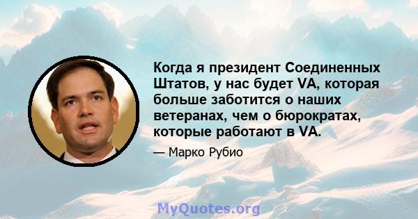 Когда я президент Соединенных Штатов, у нас будет VA, которая больше заботится о наших ветеранах, чем о бюрократах, которые работают в VA.