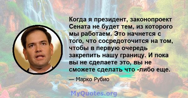 Когда я президент, законопроект Сената не будет тем, из которого мы работаем. Это начнется с того, что сосредоточится на том, чтобы в первую очередь закрепить нашу границу. И пока вы не сделаете это, вы не сможете