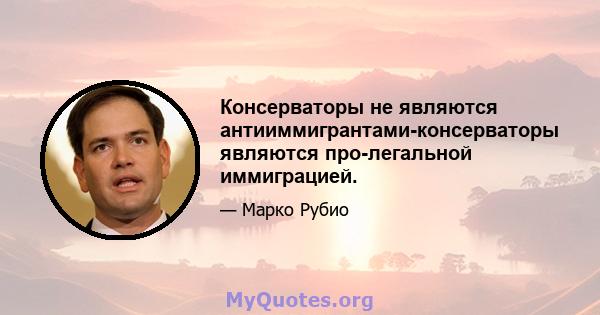 Консерваторы не являются антииммигрантами-консерваторы являются про-легальной иммиграцией.