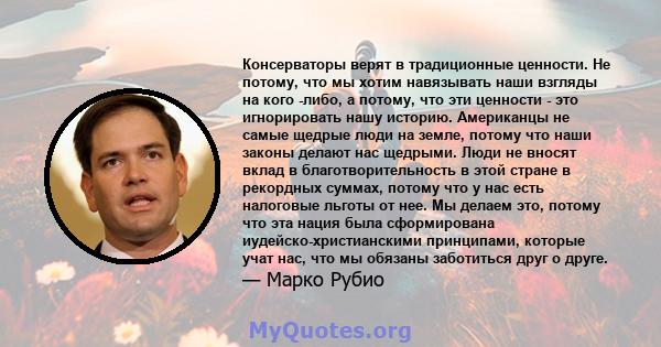 Консерваторы верят в традиционные ценности. Не потому, что мы хотим навязывать наши взгляды на кого -либо, а потому, что эти ценности - это игнорировать нашу историю. Американцы не самые щедрые люди на земле, потому что 