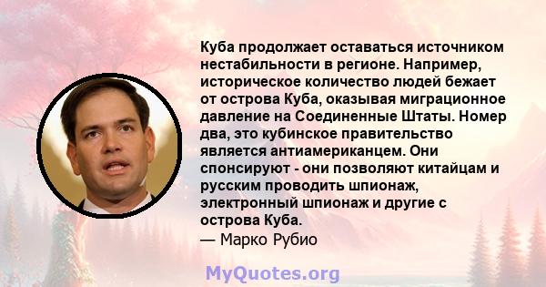 Куба продолжает оставаться источником нестабильности в регионе. Например, историческое количество людей бежает от острова Куба, оказывая миграционное давление на Соединенные Штаты. Номер два, это кубинское правительство 