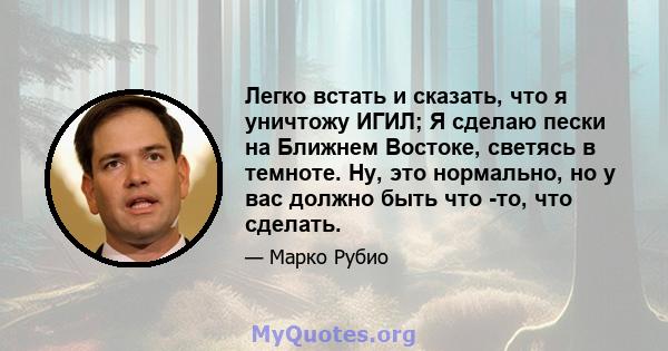 Легко встать и сказать, что я уничтожу ИГИЛ; Я сделаю пески на Ближнем Востоке, светясь в темноте. Ну, это нормально, но у вас должно быть что -то, что сделать.