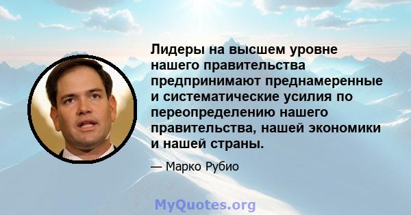 Лидеры на высшем уровне нашего правительства предпринимают преднамеренные и систематические усилия по переопределению нашего правительства, нашей экономики и нашей страны.