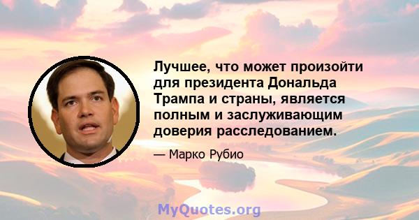 Лучшее, что может произойти для президента Дональда Трампа и страны, является полным и заслуживающим доверия расследованием.