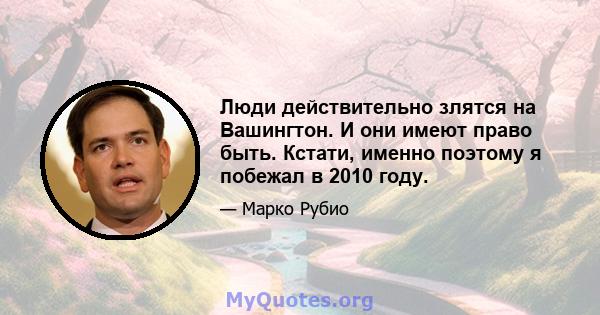 Люди действительно злятся на Вашингтон. И они имеют право быть. Кстати, именно поэтому я побежал в 2010 году.