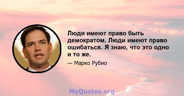 Люди имеют право быть демократом. Люди имеют право ошибаться. Я знаю, что это одно и то же.