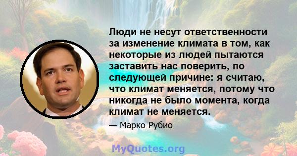 Люди не несут ответственности за изменение климата в том, как некоторые из людей пытаются заставить нас поверить, по следующей причине: я считаю, что климат меняется, потому что никогда не было момента, когда климат не