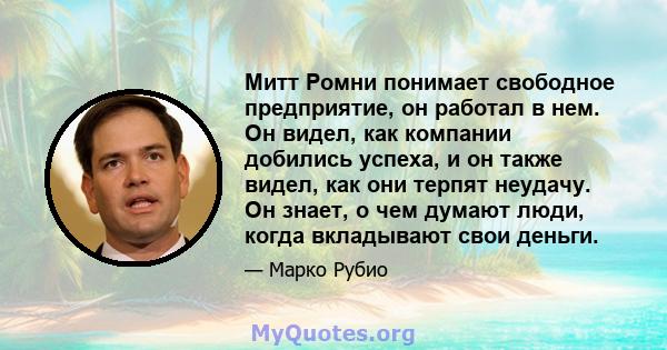 Митт Ромни понимает свободное предприятие, он работал в нем. Он видел, как компании добились успеха, и он также видел, как они терпят неудачу. Он знает, о чем думают люди, когда вкладывают свои деньги.