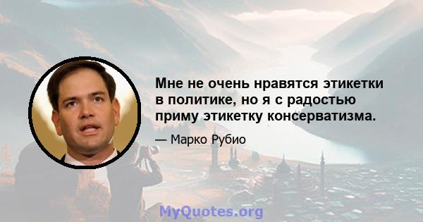 Мне не очень нравятся этикетки в политике, но я с радостью приму этикетку консерватизма.