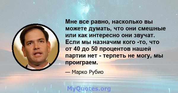 Мне все равно, насколько вы можете думать, что они смешные или как интересно они звучат. Если мы назначим кого -то, что от 40 до 50 процентов нашей партии нет - терпеть не могу, мы проиграем.