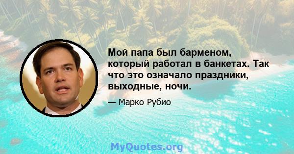 Мой папа был барменом, который работал в банкетах. Так что это означало праздники, выходные, ночи.