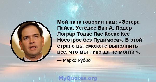 Мой папа говорил нам: «Эстера Пайса, Устедес Ван А. Подер Лограр Тодас Лас Косас Кес Носотрос без Пудимоса». В этой стране вы сможете выполнить все, что мы никогда не могли ».