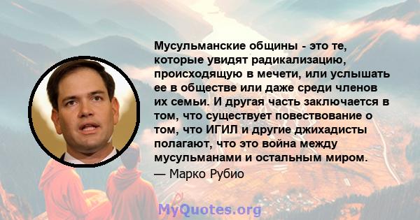 Мусульманские общины - это те, которые увидят радикализацию, происходящую в мечети, или услышать ее в обществе или даже среди членов их семьи. И другая часть заключается в том, что существует повествование о том, что