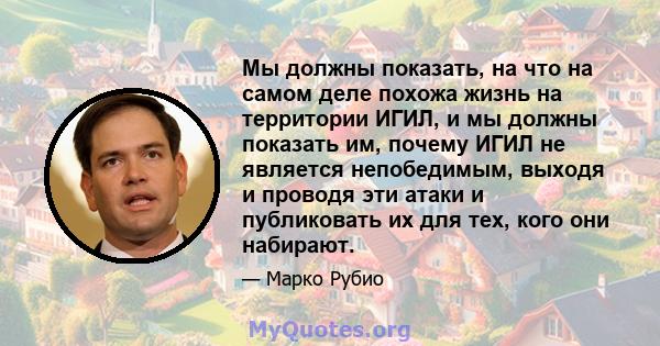 Мы должны показать, на что на самом деле похожа жизнь на территории ИГИЛ, и мы должны показать им, почему ИГИЛ не является непобедимым, выходя и проводя эти атаки и публиковать их для тех, кого они набирают.