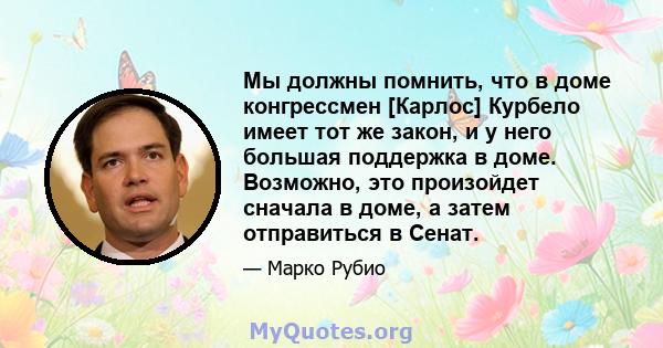 Мы должны помнить, что в доме конгрессмен [Карлос] Курбело имеет тот же закон, и у него большая поддержка в доме. Возможно, это произойдет сначала в доме, а затем отправиться в Сенат.