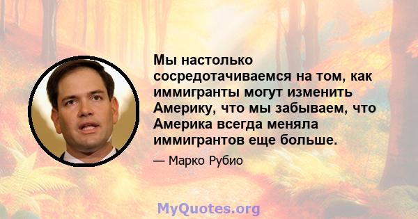 Мы настолько сосредотачиваемся на том, как иммигранты могут изменить Америку, что мы забываем, что Америка всегда меняла иммигрантов еще больше.