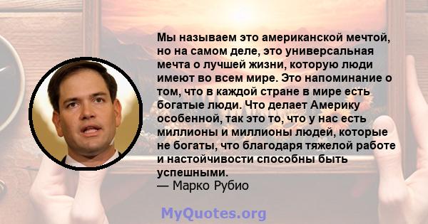 Мы называем это американской мечтой, но на самом деле, это универсальная мечта о лучшей жизни, которую люди имеют во всем мире. Это напоминание о том, что в каждой стране в мире есть богатые люди. Что делает Америку