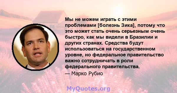 Мы не можем играть с этими проблемами [болезнь Зика], потому что это может стать очень серьезным очень быстро, как мы видели в Бразилии и других странах. Средства будут использоваться на государственном уровне, но