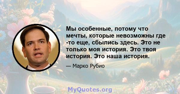 Мы особенные, потому что мечты, которые невозможны где -то еще, сбылись здесь. Это не только моя история. Это твоя история. Это наша история.